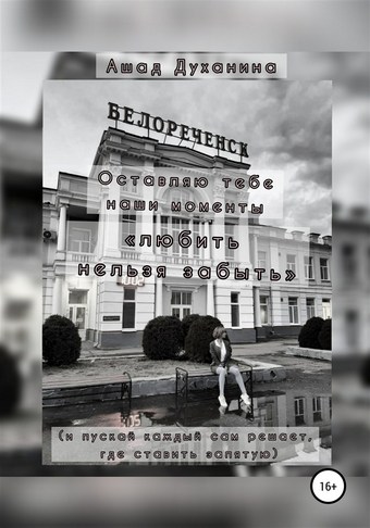 Оставляю тебе наши моменты. «Любить нельзя забыть» (и пускай каждый сам решает, где ставить запятую)