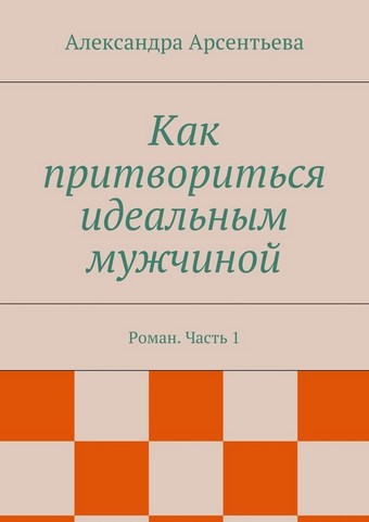 Как притвориться идеальным мужчиной. Роман. Часть 1