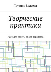 Творческие практики. Идеи для работы от арт-терапевта