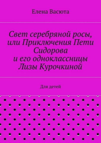 Свет серебряной росы, или Приключения Пети Сидорова и его одноклассницы Лизы Курочкиной. Для детей