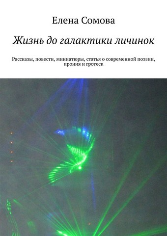 Жизнь до галактики личинок. Рассказы, повести, миниатюры, статья о современной поэзии, ирония и гротеск