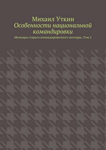 Особенности национальной командировки. Мемуары старого командировочного волчары. Том 2